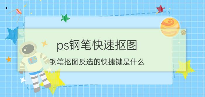 ps钢笔快速抠图 钢笔抠图反选的快捷键是什么？